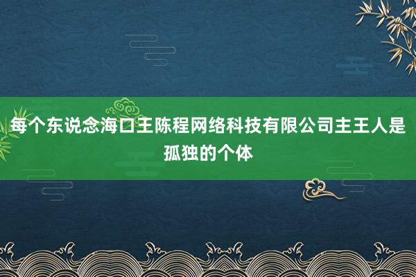 每个东说念海口王陈程网络科技有限公司主王人是孤独的个体