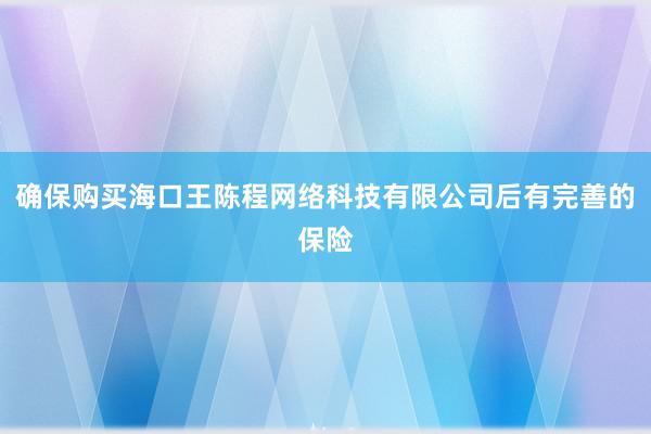 确保购买海口王陈程网络科技有限公司后有完善的保险