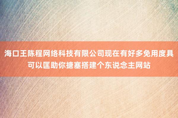 海口王陈程网络科技有限公司现在有好多免用度具可以匡助你搪塞搭建个东说念主网站