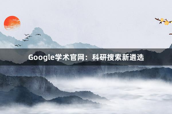 Google学术官网：科研搜索新遴选