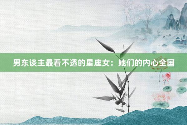 男东谈主最看不透的星座女：她们的内心全国