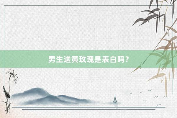 男生送黄玫瑰是表白吗?