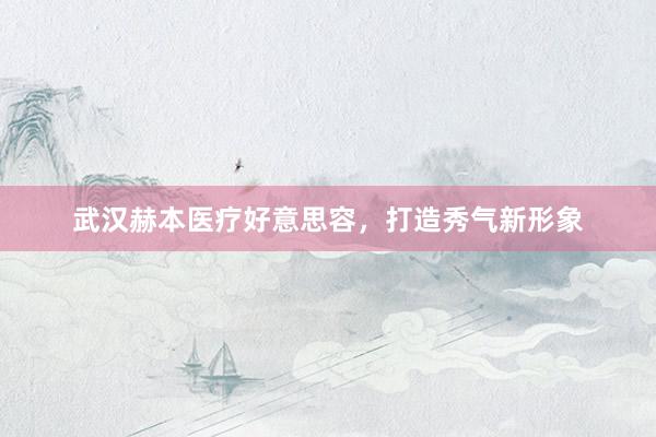 武汉赫本医疗好意思容，打造秀气新形象
